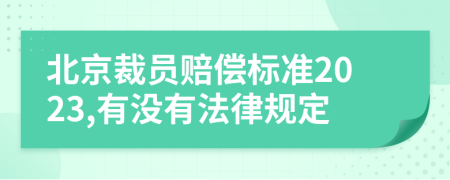 北京裁员赔偿标准2023,有没有法律规定