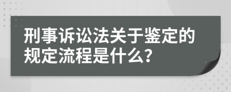 刑事诉讼法关于鉴定的规定流程是什么？