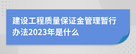 建设工程质量保证金管理暂行办法2023年是什么