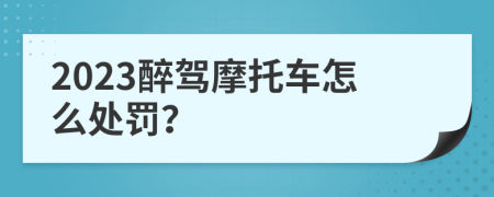2023醉驾摩托车怎么处罚？