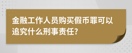 金融工作人员购买假币罪可以追究什么刑事责任?