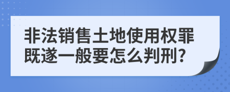 非法销售土地使用权罪既遂一般要怎么判刑?