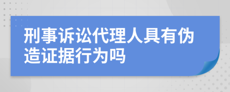 刑事诉讼代理人具有伪造证据行为吗