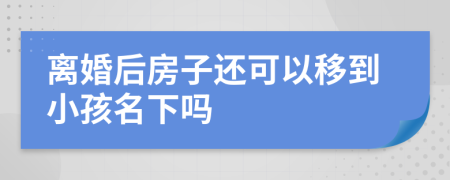 离婚后房子还可以移到小孩名下吗