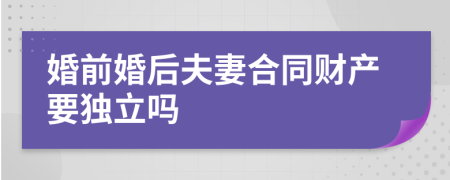 婚前婚后夫妻合同财产要独立吗