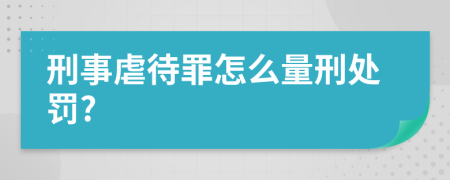 刑事虐待罪怎么量刑处罚?