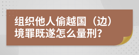 组织他人偷越国（边）境罪既遂怎么量刑？