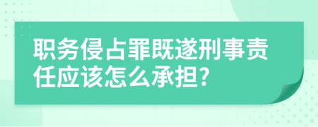 职务侵占罪既遂刑事责任应该怎么承担?