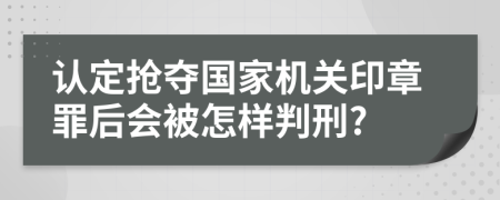 认定抢夺国家机关印章罪后会被怎样判刑?