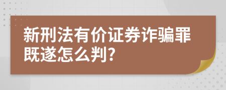 新刑法有价证券诈骗罪既遂怎么判?