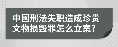 中国刑法失职造成珍贵文物损毁罪怎么立案?