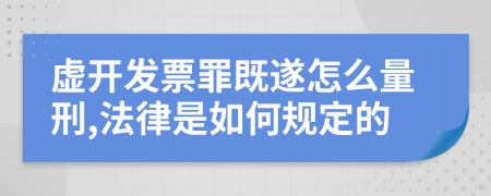 虚开发票罪既遂怎么量刑,法律是如何规定的