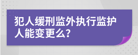 犯人缓刑监外执行监护人能变更么？