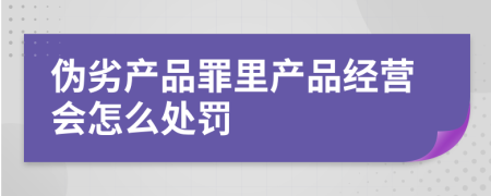 伪劣产品罪里产品经营会怎么处罚