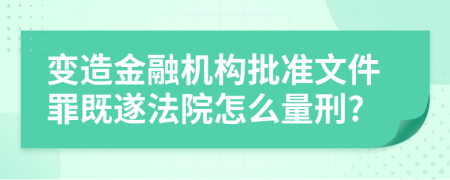 变造金融机构批准文件罪既遂法院怎么量刑?