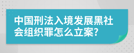 中国刑法入境发展黑社会组织罪怎么立案?