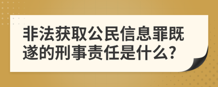 非法获取公民信息罪既遂的刑事责任是什么?