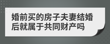 婚前买的房子夫妻结婚后就属于共同财产吗