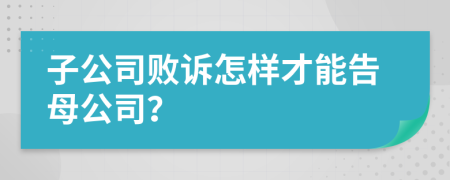 子公司败诉怎样才能告母公司？