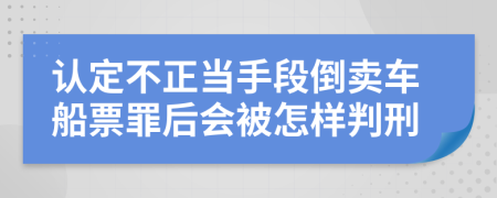 认定不正当手段倒卖车船票罪后会被怎样判刑