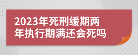 2023年死刑缓期两年执行期满还会死吗