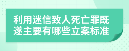 利用迷信致人死亡罪既遂主要有哪些立案标准