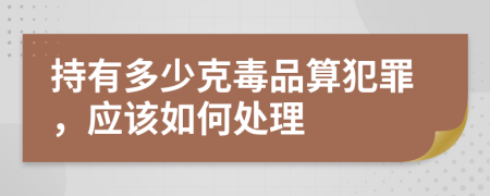 持有多少克毒品算犯罪，应该如何处理