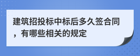 建筑招投标中标后多久签合同，有哪些相关的规定