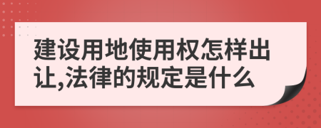 建设用地使用权怎样出让,法律的规定是什么