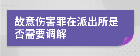 故意伤害罪在派出所是否需要调解