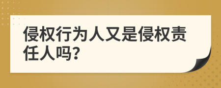 侵权行为人又是侵权责任人吗？