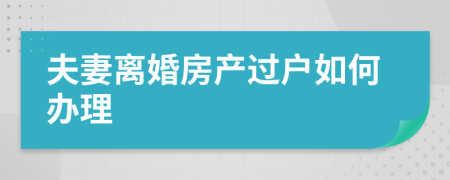 夫妻离婚房产过户如何办理