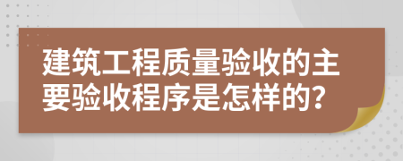 建筑工程质量验收的主要验收程序是怎样的？