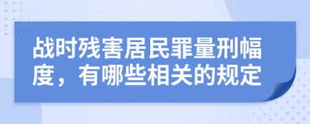 战时残害居民罪量刑幅度，有哪些相关的规定