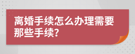 离婚手续怎么办理需要那些手续？