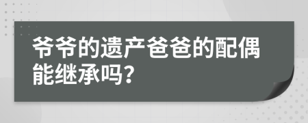 爷爷的遗产爸爸的配偶能继承吗？