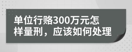 单位行赂300万元怎样量刑，应该如何处理