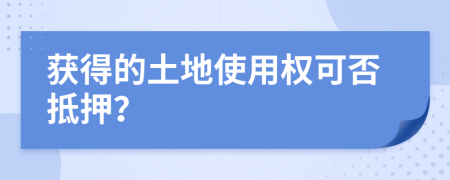 获得的土地使用权可否抵押？