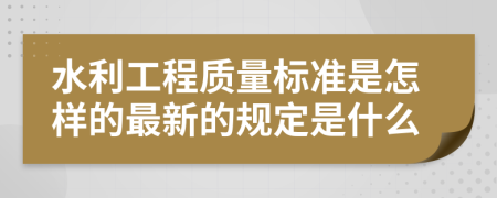 水利工程质量标准是怎样的最新的规定是什么