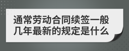 通常劳动合同续签一般几年最新的规定是什么