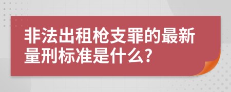 非法出租枪支罪的最新量刑标准是什么?