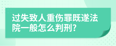 过失致人重伤罪既遂法院一般怎么判刑?