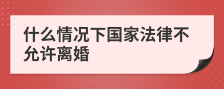 什么情况下国家法律不允许离婚