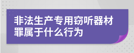 非法生产专用窃听器材罪属于什么行为