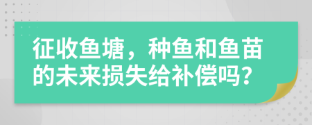 征收鱼塘，种鱼和鱼苗的未来损失给补偿吗？