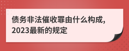 债务非法催收罪由什么构成,2023最新的规定