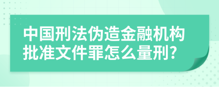 中国刑法伪造金融机构批准文件罪怎么量刑?