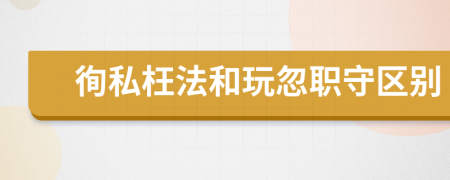 徇私枉法和玩忽职守区别