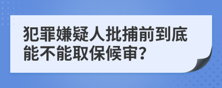 犯罪嫌疑人批捕前到底能不能取保候审？