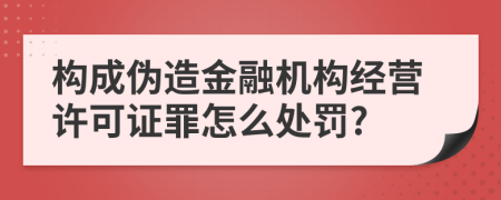 构成伪造金融机构经营许可证罪怎么处罚?
